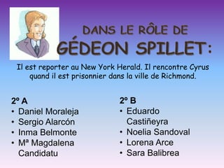 Il est reporter au New York Herald. Il rencontre Cyrus
     quand il est prisonnier dans la ville de Richmond.


2º A                         2º B
• Daniel Moraleja            • Eduardo
• Sergio Alarcón               Castiñeyra
• Inma Belmonte              • Noelia Sandoval
• Mª Magdalena               • Lorena Arce
  Candidatu                  • Sara Balibrea
 