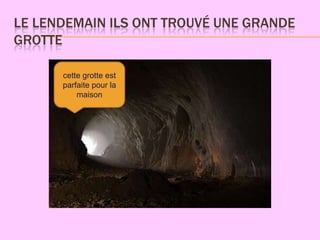 LE LENDEMAIN ILS ONT TROUVÉ UNE GRANDE
GROTTE

      cette grotte est
      parfaite pour la
          maison
 