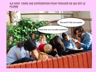 ILS VONT FAIRE UNE EXPÉDIDTION POUR TROUVER DE QUI EST LE
PLOMB




                                                Ma dent!!!! Elle est cassée


                     If faut faire une nouvelle expédition
 
