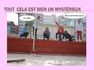 TOUT CELA EST BIEN UN MYSTÉRIEUX
                         Nous sommes seuls
        En effet
 