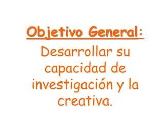 Objetivo General:
  Desarrollar su
  capacidad de
investigación y la
    creativa.
 