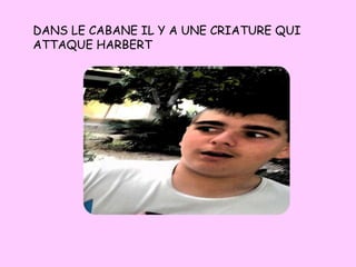 DANS LE CABANE IL Y A UNE CRIATURE QUI
ATTAQUE HARBERT
 