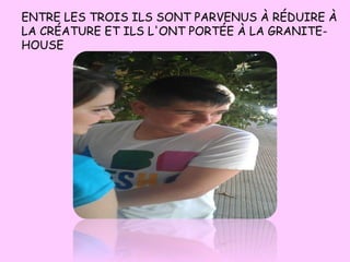 ENTRE LES TROIS ILS SONT PARVENUS À RÉDUIRE À
LA CRÉATURE ET ILS L'ONT PORTÉE À LA GRANITE-
HOUSE
 
