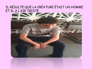 IL RÉSULTE QUE LA CRÉATURE ÉTAIT UN HOMME
ET IL A L’AIR TRISTE
 