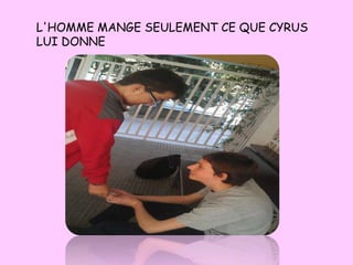 L'HOMME MANGE SEULEMENT CE QUE CYRUS
LUI DONNE
 
