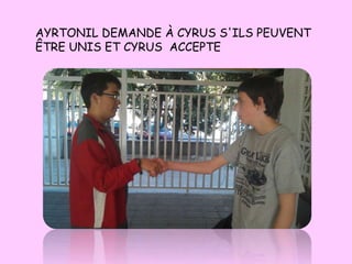 AYRTONIL DEMANDE À CYRUS S'ILS PEUVENT
ÊTRE UNIS ET CYRUS ACCEPTE
 