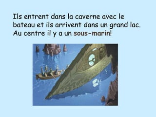 Ils entrent dans la caverne avec le
bateau et ils arrivent dans un grand lac.
Au centre il y a un sous-marin!
 