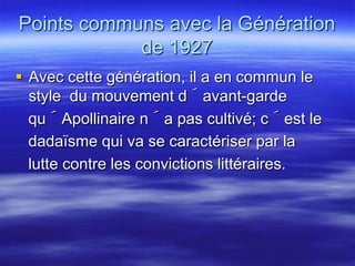 Points communs avec la Génération
            de 1927
 Avec cette génération, il a en commun le
  style du mouvement d´avant-garde
  qu´Apollinaire n´a pas cultivé; c´est le
  dadaïsme qui va se caractériser par la
  lutte contre les convictions littéraires.
 