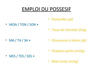 EMPLOI DU POSSESIF
                      • Pantoufles (pl)
• MON / TON / SON •
                      • Tasse de chocolat (f/sg)

• MA / TA / SA •      • Chaussures à talons (pl)

                      • Chapeau pontu (m/sg)
• MES / TES / SES •
                      • Balai tordu (m/sg)
 