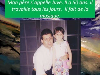 Monpères`appelleJuve. Il a 50 ans. Iltravailletous les jours.  Ilfait de la musique.  