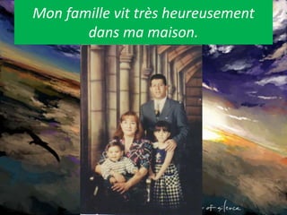 Mon famille vit très heureusement dans ma maison.