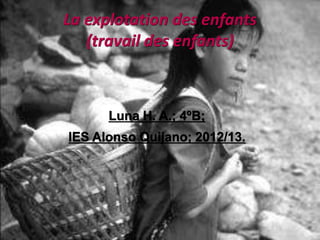 La explotation des enfants
   (travail des enfants)



      Luna H. A.; 4ºB;
IES Alonso Quijano; 2012/13.
 