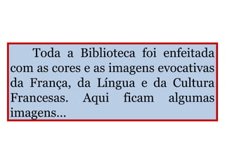 Toda a Biblioteca foi enfeitada
com as cores e as imagens evocativas
da França, da Língua e da Cultura
Francesas. Aqui ficam algumas
imagens…
 