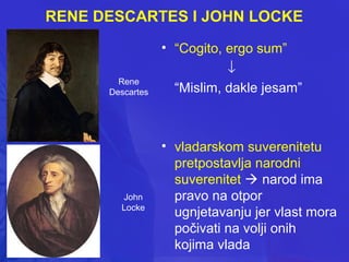 RENE DESCARTES I JOHN LOCKE

Rene
Descartes

John
Locke

• “Cogito, ergo sum”
↓
“Mislim, dakle jesam”

• vladarskom suverenitetu
pretpostavlja narodni
suverenitet  narod ima
pravo na otpor
ugnjetavanju jer vlast mora
počivati na volji onih
kojima vlada

 