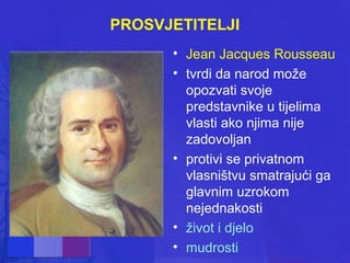 PROSVJETITELJI
• Jean Jacques Rousseau
• tvrdi da narod može
opozvati svoje
predstavnike u tijelima
vlasti ako njima nije
zadovoljan
• protivi se privatnom
vlasništvu smatrajući ga
glavnim uzrokom
nejednakosti
• život i djelo
• mudrosti

 