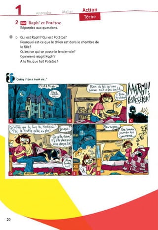 1 Approche Atelier Action__________________ _
Tâche
2 [Q2 Raph* et Potétoz
Répondez aux questions.
b Qui est Raph'? Qui est Potétoz?
Pourquoi est-ce que le chien est dans la chambre de
la fille?
Qu'est-ce qui se passe le lendemain?
Comment réagit Raph’?
A la fin, que fait Potétoz?
20
 