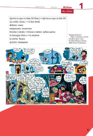Approche Atelie, Action
1Au choix
Qu’est-ce que tu fous là? (fam.) = Qu’est-ce que tu fais là?
Ça caille, (fam.) = Il fait froid.
dehors: зовні
emprunter: позичати
broche à dents = brosse à dents: зубна щітка
la baraque (fam.) = la maison
la niche: будка
quitter: покидати
Yomgui Dumont:
Raph’ et Potétoz. (vol 2)
En plein dans l’zen!
© 2008 Editions Glénat.
ISBN 978-2-7234-6234-1
21
 