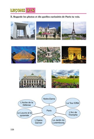 158
3. Regarde les photos et dis quelles curiosités de Paris tu vois.
La Tour Eiffel
L’Arc de
Triomphe
L’Opéra
Garnier
Le Jardin du
Luxembourg
Notre-Dame
Paris
L’Arche de la
Défense
Le Louvre et la
pyramide
 