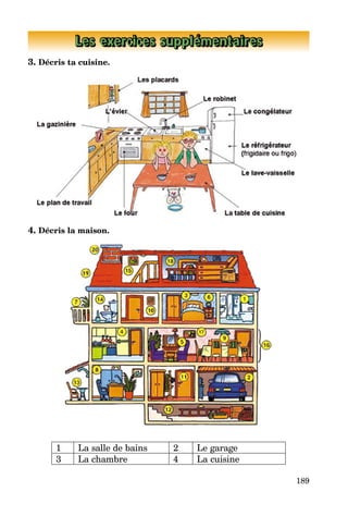 189
Les exercices supplémentaires
3. Décris ta cuisine.
4. Décris la maison.
1 La salle de bains 2 Le garage
3 La chambre 4 La cuisine
 