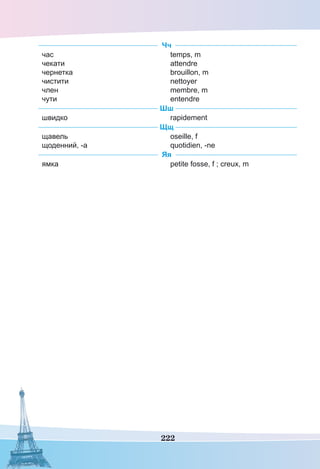 222
Чч
час
чекати
чернетка
чистити
член
чути
temps, m
attendre
brouillon, m
nettoyer
membre, m
entendre
Шш
швидко rapidement
Щщ
щавель
щоденний, -а
oseille, f
quotidien, -ne
Яя
ямка petite fosse, f ; creux, m
 