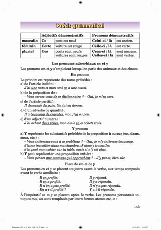 <
§
>
A djectifs dem onstratifs Pronom s dem onstratifs
m asculin Ce pont est neuf Celui-ci / la est ancien.
fem inin Cette voiture est rouge C elle-ci / la est verte.
pluriel Ces ponts sont neufs
voitures sont rouges
Ceux-ci / la
Celles-ci / la
sont anciens.
sont vertes.
#
Les pronom s adverbiaux en et y
Les pronoms en et y s’emploient lorsqu’on parle des animaux et des choses.
En pronom
Le pronom en represente des noms precedes :
a) de Particle indefini:
J ’ai une auto et mon ami en a une aussi.
b) de la preposition de :
- Vous servez-vous de ce dictionnaire ?- O ui,je m ’en sers.
c) de Particle p artitif:
II demande du pain. On lui en donne.
d) d’un adverbe de quantite :
II a beaucoup de cravates. m o i,j’en ai peu.
e) d’un adjectif num eral:
J ’ai achete deux robes, mon amie en a achete trois.
Y pronom
a) Y represente les substantifs precedes de la proposition a ou sur (en, dans,
sous, etc.):
- Vous interessez-vous a ceprobleme ?- Oui,je m ’
y_interesse beaucoup.
J ’aime travailler dans ma chambre. J ’aime y_travailler.
J ’ai pose mon cahier sur la table, mais il n ’
y estplus.
b) Y peut representer une proposition entiere :
- Vous pensez aux examens qui approchent ?- J ’
_ypense, bien sur.
Place de en et de y
Les pronoms en et y se placent toujours avant le verbe, aux temps composes
avant le verbe auxiliaire :
II en profite. Il_y repond,
lie n a profite. I l y a repondu.
II n ’en a pas profite. II n ’
y a pas repondu.
En a-t-il profite ? Y a-t-il repondu.
A l’imperatif en et y se placent apres le verbe. Les pronoms personnels to-
niques moi, toi sont remplaces par leurs formes atones me, te :
143
Klimenko_FM-6r_P_6.fr_(208-13)_V.indd 143 29.05.2014 16:19:37
 