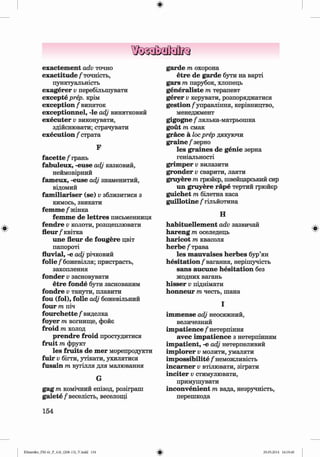 ф
ф
exactem ent acfo точно
exactitude / точність,
пунктуальність
exagerer v перебільшувати
excepte prep, крім
exception / виняток
exceptionnel, -le adj винятковий
executer v виконувати,
здійснювати; страчувати
execution / страта
F
facette / грань
fabuleux, -euse adj казковий,
неймовірний
fam eux, -euse adj знаменитий,
відомий
fam iliariser (se) v зблизитися з
кимось, звикати
femme / жінка
femme de lettres письменниця
fendre v колоти, розщеплювати
fleur/квітка
une fleur de fougere цвіт
папороті
fluvial, -e adj річковий
fo lie /божевілля; пристрасть,
захоплення
fonder v засновувати
etre fonde бути заснованим
fondre v танути, плавити
fou (fol), folie adj божевільний
four m піч
fourchette / виделка
foyer m вогнище, фойє
froid m холод
prendre froid простудитися
fruit m фрукт
les fruits de mer морепродукти
fuir v бігти, утікати, ухилятися
fusain m вугілля для малювання
G
gag m комічний епізод, розіграш
gaiete/веселість, веселощі
154
garde т охорона
etre de garde бути на варті
gars т парубок, хлопець
generaliste т терапевт
gerer v керувати, розпоряджатися
gestion /управління, керівництво,
менеджмент
gigogne /лялька-матрьошка
gout т смак
grace a locprep дякуючи
graine/зерно
les graines de genie зерна
геніальності
grim per v вилазити
gronder v сварити, лаяти
gruyere т грюйєр, швейцарський сир
un gruyere гаре тертий грюйєр
guichet т білетна каса
guillotine / гільйотина
Н
habituellem ent adv зазвичай
hareng т оселедець
haricot т квасоля
herbe/трава
les m auvaises herbes бур’ян
hesitation /вагання, нерішучість
sans aucune hesitation без
жодних вагань
hisser v піднімати
honneur т честь, шана
І
im m ense adj неосяжний,
величезний
im patience / нетерпіння
avec im patience з нетерпінням
im patient, -е adj нетерпеливий
im plorer v молити, умаляти
im possibility / неможливість
incam er v втілювати, зіграти
inciter v стимулювати,
примушувати
inconvenient т вада, незручність,
перешкода
Ф
Ф
Klimenko_FM-6r_P_6.fr_(208-13)_V.indd 154 29.05.2014 16:19:40
 