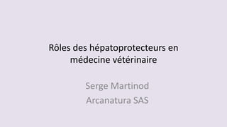 Rôles des hépatoprotecteurs en
médecine vétérinaire
Serge Martinod
Arcanatura SAS
 
