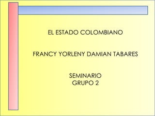 EL ESTADO COLOMBIANO FRANCY YORLENY DAMIAN TABARES SEMINARIO GRUPO 2 