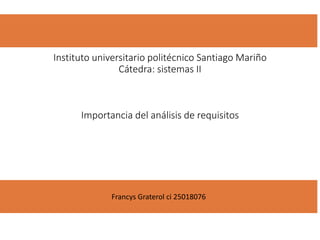 Instituto universitario politécnico Santiago Mariño
Cátedra: sistemas II
Importancia del análisis de requisitos
Francys Graterol ci 25018076
 