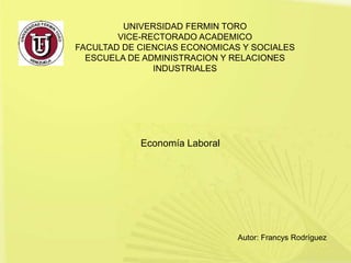 UNIVERSIDAD FERMIN TORO
VICE-RECTORADO ACADEMICO
FACULTAD DE CIENCIAS ECONOMICAS Y SOCIALES
ESCUELA DE ADMINISTRACION Y RELACIONES
INDUSTRIALES
Economía Laboral
Autor: Francys Rodríguez
 