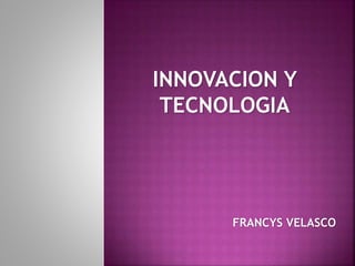 INNOVACION Y
TECNOLOGIA
FRANCYS VELASCO
 