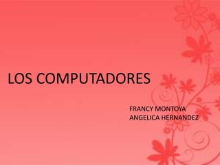 LOS COMPUTADORES
FRANCY MONTOYA
ANGELICA HERNANDEZ
 