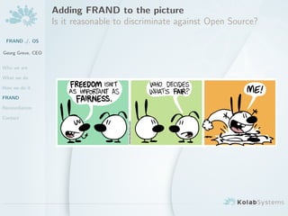 Adding FRAND to the picture
                   Is it reasonable to discriminate against Open Source?
 FRAND ./. OS

Georg Greve, CEO


Who we are

What we do

How we do it

FRAND

Reconciliation

Contact
 
