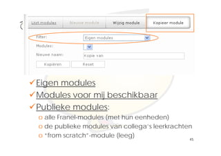 Klik om het opmaakprofiel te
              bewerken




Eigen modules
Modules voor mij beschikbaar
Publieke modules:
o alle Franel-modules (met hun eenheden)
o de publieke modules van collega’s leerkrachten
o “from scratch”-module (leeg)
                                               45
 
