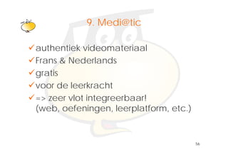 Klik om het opmaakprofiel te
            9. Medi@tic
               bewerken
authentiek videomateriaal
Frans & Nederlands
gratis
voor de leerkracht
=> zeer vlot integreerbaar!
(web, oefeningen, leerplatform, etc.)


                                        56
 