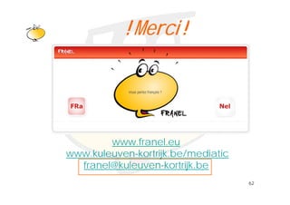 ! Merci !
 Klik om het opmaakprofiel te
          bewerken




        www.franel.eu
www.kuleuven-kortrijk.be/mediatic
  franel@kuleuven-kortrijk.be
                                    62
 