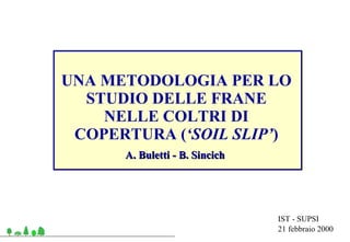 IST - SUPSI 21 febbraio 2000 UNA METODOLOGIA PER LO STUDIO DELLE FRANE NELLE COLTRI DI COPERTURA ( ‘SOIL SLIP’ ) A. Buletti - B. Sincich   