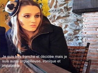Je suis très franche et décidée mais je
suis aussi orgueilleuse, ironique et
impatiente.
 