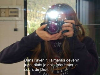Dans l’avenir, j’aimerais devenir
juge, alors je dois fréquenter le
cours de Droit.
 