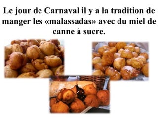 Le jour de Carnaval il y a la tradition de
manger les «malassadas» avec du miel de
canne à sucre.
 
