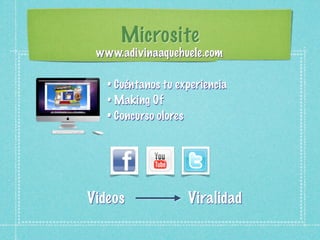 Microsite
 www.adivinaaquehuele.com

   • Cuéntanos tu experiencia
   • Making Of
   • Concurso olores




Videos              Viralidad
 