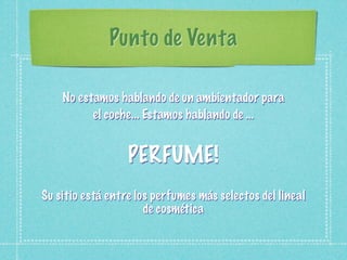Punto de Venta

    No estamos hablando de un ambientador para
          el coche... Estamos hablando de ...


                  PERFUME!
Su sitio está entre los perfumes más selectos del lineal
                      de cosmética
 