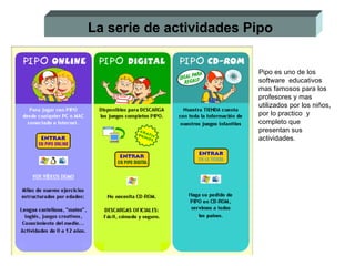 La serie de actividades Pipo Pipo es uno de los software  educativos mas famosos para los profesores y mas utilizados por los niños, por lo practico  y completo que presentan sus actividades.  
