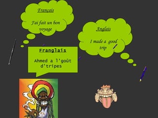 Français

J'ai fait un bon
     voyage           Anglais

                   I made a  good
                       trip
    Franglais

 Ahmed a l'goût
   d'tripes
 