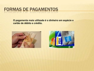 FORMAS DE PAGAMENTOS
O pagamento mais utilizado é o dinheiro em espécie e
cartão de débito e crédito.

 