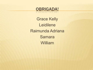 OBRIGADA!
Grace Kelly
Leidilene
Raimunda Adriana
Samara
William

 