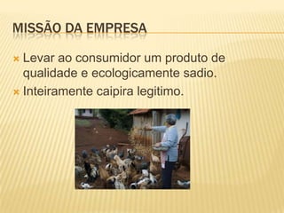 MISSÃO DA EMPRESA
Levar ao consumidor um produto de
qualidade e ecologicamente sadio.
 Inteiramente caipira legitimo.


 