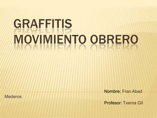 GRAFFITIS
   MOVIMIENTO OBRERO


               Nombre: Fran Abad
Mederos
               Profesor: Txema Gil
 