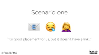 Scenario one
“It’s good placement for us, but it doesn’t have a link…”
@FrannGriffin
 