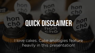 I love cakes. Cake analogies feature
heavily in this presentation!
Quick DISCLAIMER
 